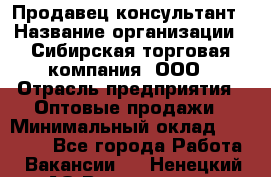 Продавец-консультант › Название организации ­ Сибирская торговая компания, ООО › Отрасль предприятия ­ Оптовые продажи › Минимальный оклад ­ 20 000 - Все города Работа » Вакансии   . Ненецкий АО,Волоковая д.